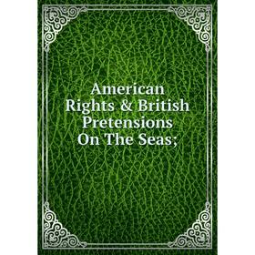 

Книга American Rights & British Pretensions On The Seas