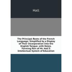 

Книга The Principal Roots of the French Language: Simplified by a Display of Their Incorporation Into the English Tongue. with Notes forming Part of M
