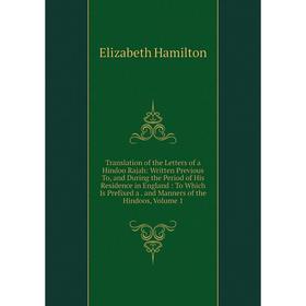 

Книга Translation of the Letters of a Hindoo Rajah: Written Previous To and During the Period of His Residence in England: To Which Is Prefixed a. and