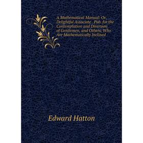 

Книга A Mathematical Manual: Or, Delightful Associate. Pub. for the Contemplation and Diversion of Gentlemen, and Others, Who Are Mathematically Incli