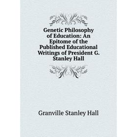 

Книга Genetic Philosophy of Education: An Epitome of the Published Educational Writings of President G. Stanley Hall