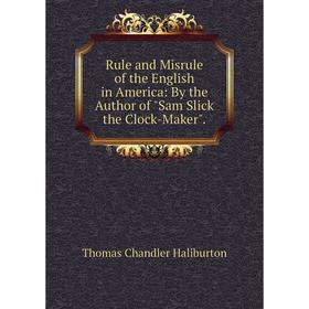 

Книга Rule and Misrule of the English in America: By the Author of Sam Slick the Clock-Maker