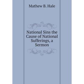 

Книга National Sins the Cause of National Sufferings, a Sermon