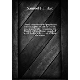 

Книга Twelve sermons on the prophecies concerning the Christian Church and, in particular, concerning the Church of Papal Rome: preached in of the Rig