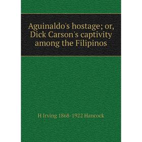 

Книга Aguinaldo's hostage; or, Dick Carson's captivity among the Filipinos