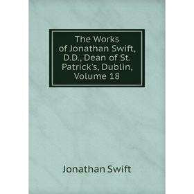 

Книга The Works of Jonathan Swift, D.D., Dean of St. Patrick's, Dublin, Volume 18