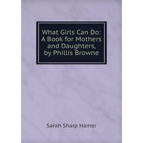 

Книга What Girls Can Do: A Book for Mothers and Daughters, by Phillis Browne