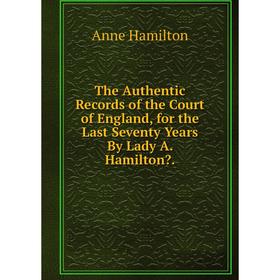 

Книга The Authentic Records of the Court of England, for the Last Seventy Years By Lady A. Hamilton