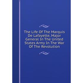 

Книга The Life Of The Marquis De Lafayette, Major General In The United States Army In The War Of The Revolution