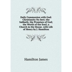 

Книга Daily Communion with God: Christianity No Sect; the Sabbath; the Promises of God; the Worth of the Soul; a Church in the House. with Life of Hen