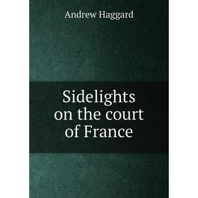 

Книга Sidelights on the court of France
