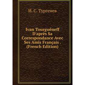 

Книга Ivan Tourguéneff D'après Sa Correspondance Avec Ses Amis Français. (French Edition)