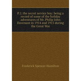 

Книга P J the secret service boy: being a record of some of the holiday adventures of Mr Philip John Davenant in 1914 and 1915 during the Great War