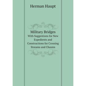 

Книга Military BridgesWith Suggestions for New Expedients and Constructions for Crossing Streams and Chasms