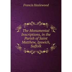 

Книга The Monumental Inscriptions, in the Parish of Saint Matthew, Ipswich, Suffolk