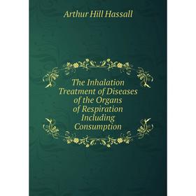 

Книга The Inhalation Treatment of Diseases of the Organs of Respiration Including Consumption
