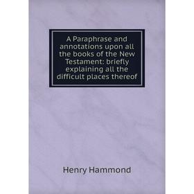 

Книга A Paraphrase and annotations upon all the books of the New Testament: briefly explaining all the difficult places thereof