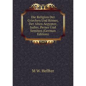 

Книга Die Religion Der Griechen Und Römer, Der Alten Aegypter, Judier, Perser Und Semiten (German Edition)