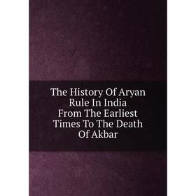 

Книга The History Of Aryan Rule In India From The Earliest Times To The Death Of Akbar