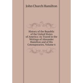 

Книга History of the Republic of the United States of America: As Traced in the Writings of Alexander Hamilton and of His Cotemporaries, Volume 6