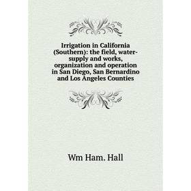 

Книга Irrigation in California (Southern): the field, water-supply and works, organization and operation in San Diego, San Bernardino and Los Angeles