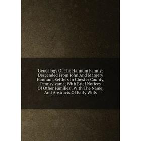 

Книга Genealogy Of The Hannum Family: Descended From John And Margery Hannum, Settlers In Chester County, Pennsylvania, With Brief Notices Of Other Fa