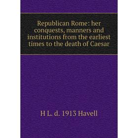 

Книга Republican Rome: her conquests, manners and institutions from the earliest times to the death of Caesar