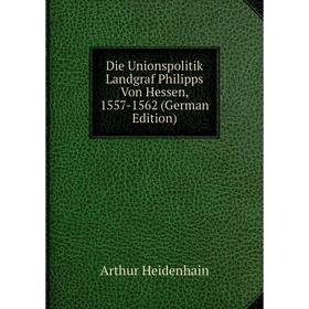 

Книга Die Unionspolitik Landgraf Philipps Von Hessen, 1557-1562 (German Edition)