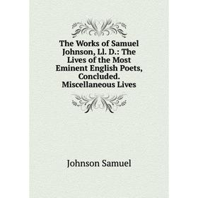 

Книга The Works of Samuel Johnson, Ll. D.: The Lives of the Most Eminent English Poets, Concluded. Miscellaneous Lives