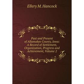 

Книга Past and Present of Allamakee County, Iowa: A Record of Settlement, Organization, Progress and Achievement, Volume 2
