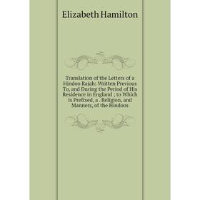 

Книга Translation of the Letters of a Hindoo Rajah: Written Previous To and During the Period of His Residence in England; to Which Is Prefixed, a. Re