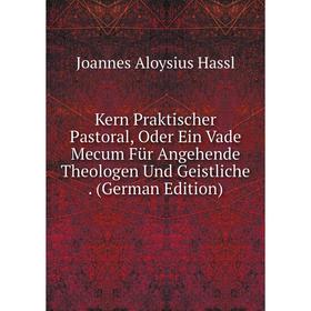 

Книга Kern Praktischer Pastoral, Oder Ein Vade Mecum Für Angehende Theologen Und Geistliche.