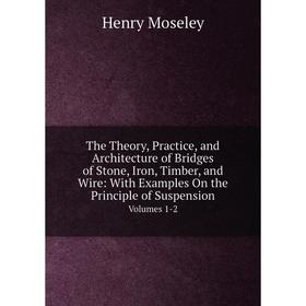 

Книга The Theory, Practice, and Architecture of Bridges of Stone, Iron, Timber, and Wire: With Examples On the Principle of Suspension. Volumes 1-2