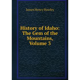 

Книга History of Idaho: The Gem of the Mountains, Volume 3