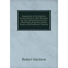 

Книга Exposition of the Epistle to the Romans: With Remarks On the Commentaries of Dr. Macknight, Professor Moses Stuart, and Professor Tholuck