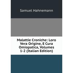 

Книга Malattie Croniche: Loro Vera Origine, E Cura Omiopatica, Volumes 1-2