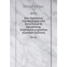 

Книга Die Operative Gynäkologie: Mit Einschluss D. Gynäkolog. Untersuchungslehre (German Edition)