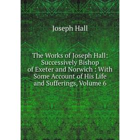 

Книга The Works of Joseph Hall: Successively Bishop of Exeter and Norwich: With Some Account of His Life and Sufferings, Volume 6