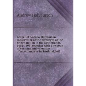 

Книга Ledger of Andrew Halyburton, conservator of the privileges of the Scotch nation in the Netherlands, 1492-1503; together with The book of customs