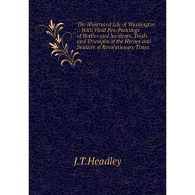 

Книга The Illustrated Life of Washington.: With Vivid Pen-Paintings of Battles and Incidents, Trials and Triumphs of the Heroes and Soldiers of Revolu