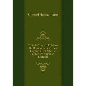 

Книга Tratado Teórico Práctico De Homeopatía: O, Sea Organon Del Arte De Curar (Portuguese Edition)