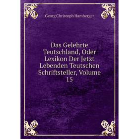 

Книга Das Gelehrte Teutschland, Oder Lexikon Der Jetzt Lebenden Teutschen Schriftsteller, Volume 15
