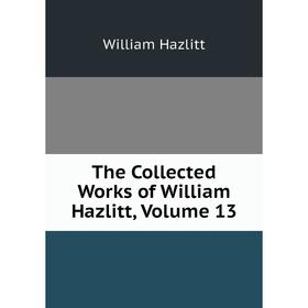 

Книга The Collected Works of William Hazlitt, Volume 13