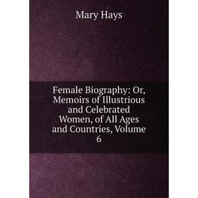 

Книга Female Biography: Or, Memoirs of Illustrious and Celebrated Women, of All Ages and Countries, Volume 6