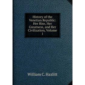 

Книга History of the Venetian Republic: Her Rise, Her Greatness, and Her Civilization, Volume 1