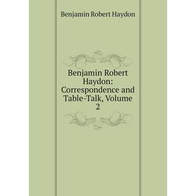 

Книга Benjamin Robert Haydon: Correspondence and Table-Talk, Volume 2