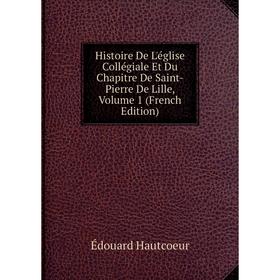 

Книга Histoire De L'église Collégiale Et Du Chapitre De Saint-Pierre De Lille, Volume 1 (French Edition)