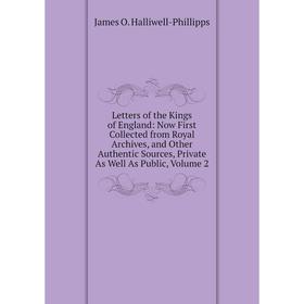 

Книга Letters of the Kings of England: Now First Collected from Royal Archives, and Other Authentic Sources, Private As Well As Public, Volume 2