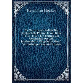

Книга Die Territoriale Politik Des Erzbischofs Philipp I. Von Koln (1167-1191). Ein Beitrag Zur Geschichte Des Xii. Jahrhunderts. Eingeleitet Von C. V