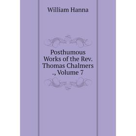 

Книга Posthumous Works of the Rev. Thomas Chalmers., Volume 7
